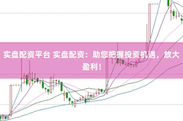 实盘配资平台 实盘配资：助您把握投资机遇，放大盈利！