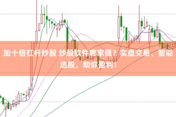 加十倍杠杆炒股 炒股软件哪家强？实盘交易、智能选股，助你盈利！
