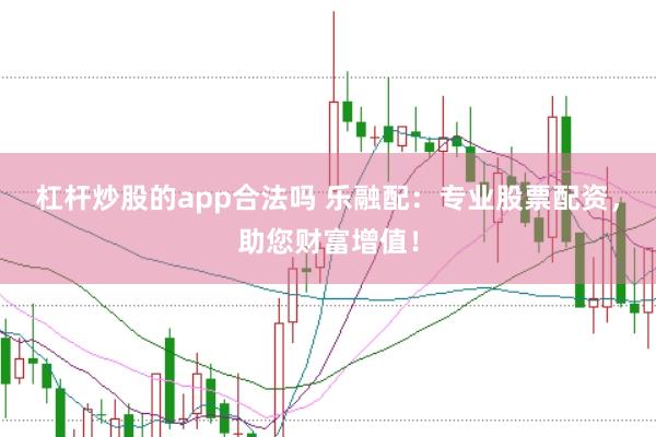 杠杆炒股的app合法吗 乐融配：专业股票配资，助您财富增值！