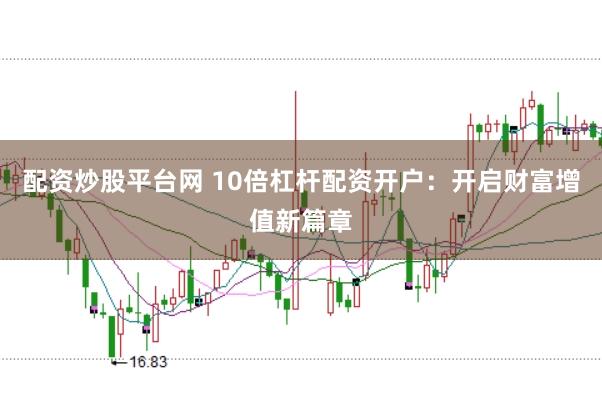 配资炒股平台网 10倍杠杆配资开户：开启财富增值新篇章