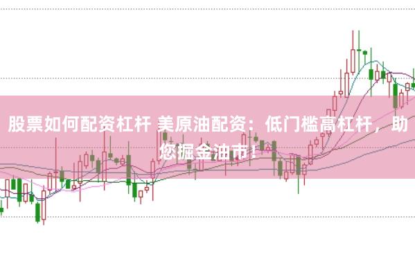 股票如何配资杠杆 美原油配资：低门槛高杠杆，助您掘金油市！
