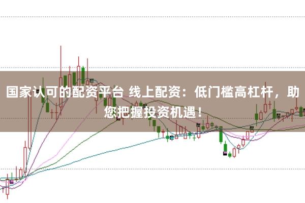 国家认可的配资平台 线上配资：低门槛高杠杆，助您把握投资机遇！