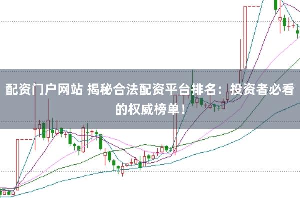 配资门户网站 揭秘合法配资平台排名：投资者必看的权威榜单！