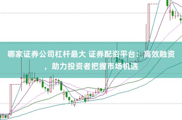 哪家证券公司杠杆最大 证券配资平台：高效融资，助力投资者把握市场机遇