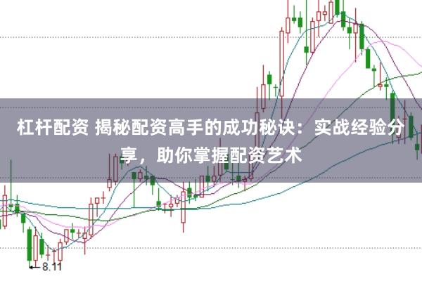 杠杆配资 揭秘配资高手的成功秘诀：实战经验分享，助你掌握配资艺术