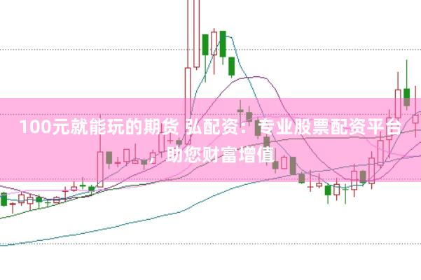 100元就能玩的期货 弘配资：专业股票配资平台，助您财富增值