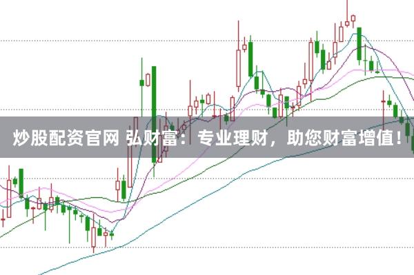 炒股配资官网 弘财富：专业理财，助您财富增值！