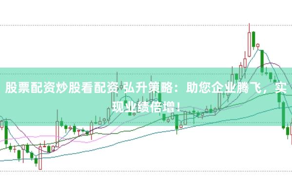 股票配资炒股看配资 弘升策略：助您企业腾飞，实现业绩倍增！