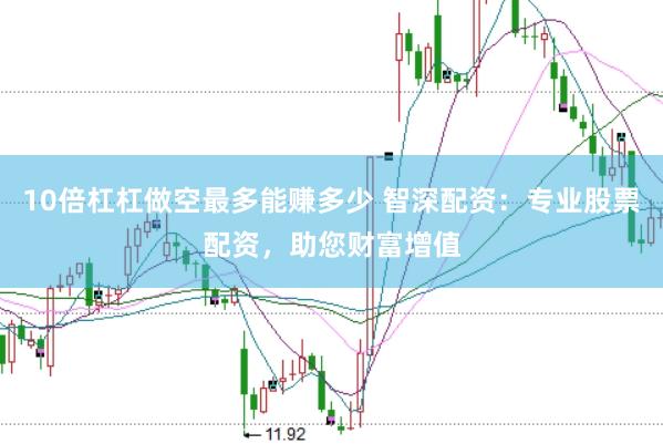 10倍杠杠做空最多能赚多少 智深配资：专业股票配资，助您财富增值