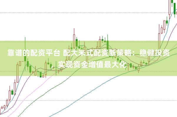 靠谱的配资平台 配大米式配资新策略：稳健投资，实现资金增值最大化