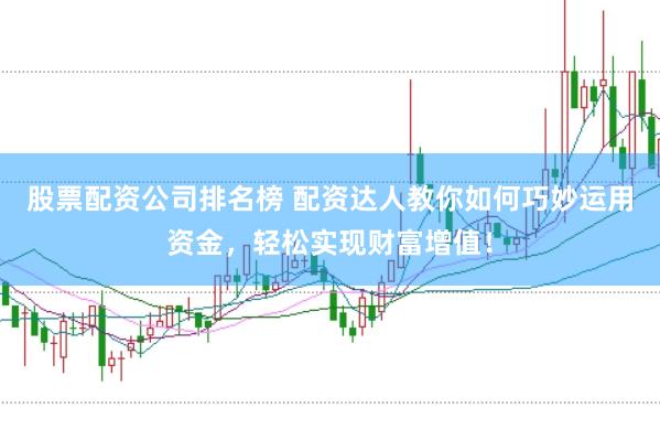 股票配资公司排名榜 配资达人教你如何巧妙运用资金，轻松实现财富增值！