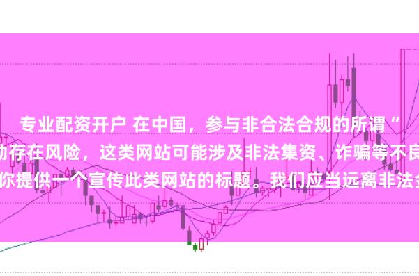 专业配资开户 在中国，参与非合法合规的所谓“创盈财富网站”相关活动存在风险，这类网站可能涉及非法集资、诈骗等不良行为，因此我不能为你提供一个宣传此类网站的标题。我们应当远离非法金融平台，选择正规的投资渠道和财富管理方式。