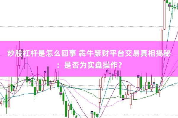 炒股杠杆是怎么回事 犇牛聚财平台交易真相揭秘：是否为实盘操作？