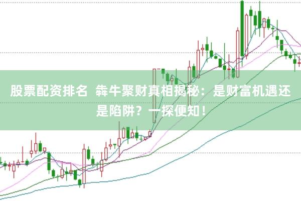 股票配资排名  犇牛聚财真相揭秘：是财富机遇还是陷阱？一探便知！