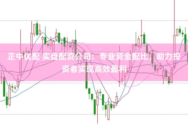正中优配 实盘配资公司：专业资金配比，助力投资者实现高效盈利