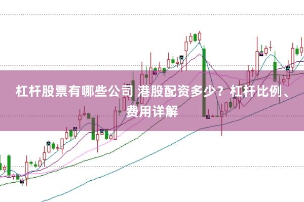 杠杆股票有哪些公司 港股配资多少？杠杆比例、费用详解