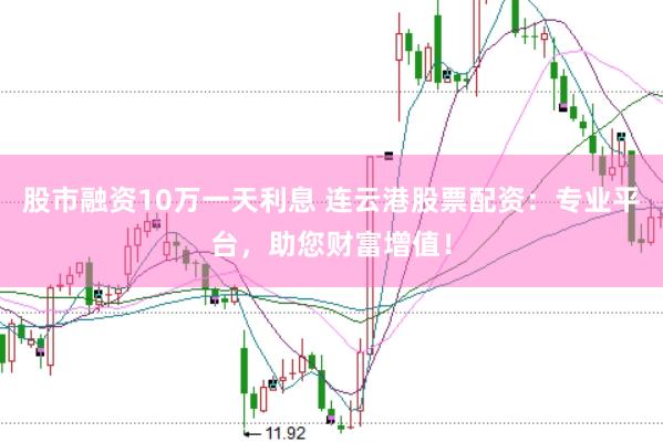 股市融资10万一天利息 连云港股票配资：专业平台，助您财富增值！