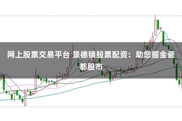 网上股票交易平台 景德镇股票配资：助您掘金瓷都股市