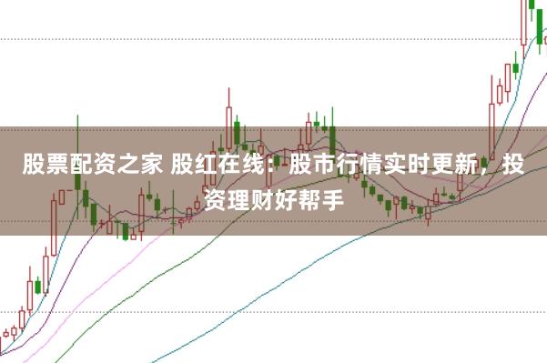 股票配资之家 股红在线：股市行情实时更新，投资理财好帮手