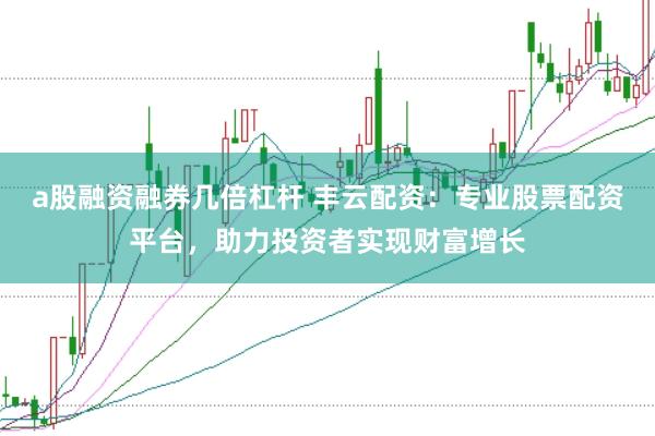 a股融资融券几倍杠杆 丰云配资：专业股票配资平台，助力投资者实现财富增长