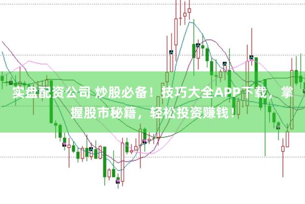 实盘配资公司 炒股必备！技巧大全APP下载，掌握股市秘籍，轻松投资赚钱！