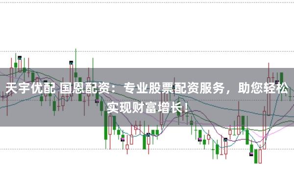 天宇优配 国恩配资：专业股票配资服务，助您轻松实现财富增长！