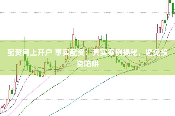 配资网上开户 事实配资：真实案例揭秘，避免投资陷阱