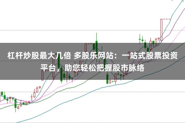 杠杆炒股最大几倍 多股乐网站：一站式股票投资平台，助您轻松把握股市脉络