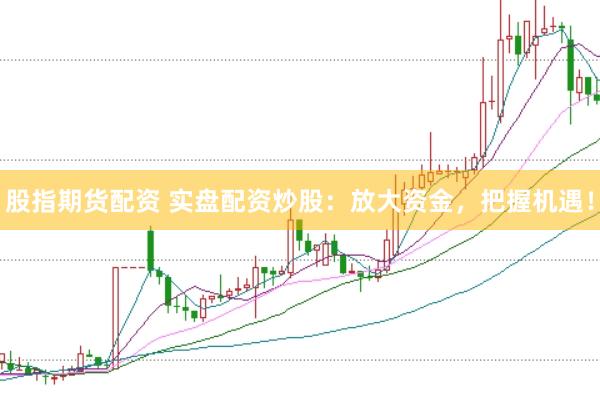 股指期货配资 实盘配资炒股：放大资金，把握机遇！
