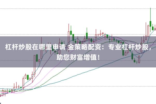 杠杆炒股在哪里申请 金策略配资：专业杠杆炒股，助您财富增值！