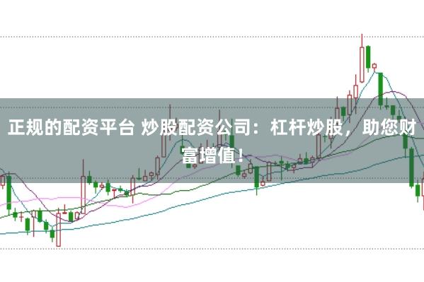 正规的配资平台 炒股配资公司：杠杆炒股，助您财富增值！