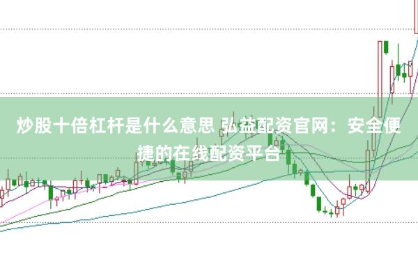 炒股十倍杠杆是什么意思 弘益配资官网：安全便捷的在线配资平台
