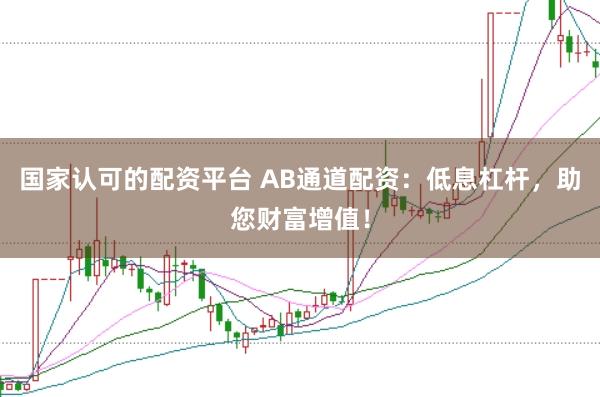 国家认可的配资平台 AB通道配资：低息杠杆，助您财富增值！