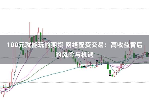100元就能玩的期货 网络配资交易：高收益背后的风险与机遇