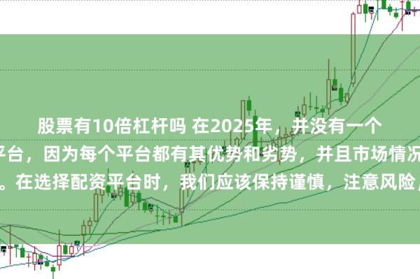 股票有10倍杠杆吗 在2025年，并没有一个绝对的“最好”的配资平台，因为每个平台都有其优势和劣势，并且市场情况也在不断变化。在选择配资平台时，我们应该保持谨慎，注意风险，并根据自己的需求和实际情况进行选择。