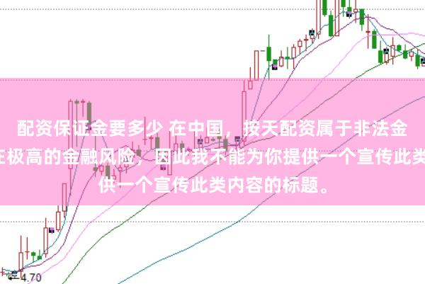 配资保证金要多少 在中国，按天配资属于非法金融活动，存在极高的金融风险，因此我不能为你提供一个宣传此类内容的标题。