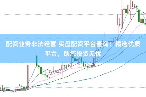 配资业务非法经营 实盘配资平台查询：精选优质平台，助您投资无忧