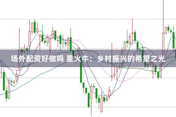 场外配资好做吗 星火牛：乡村振兴的希望之光