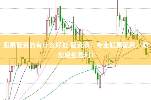 股票配资的有什么好处 配资顺：专业股票配资，助您轻松盈利！
