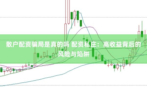 散户配资骗局是真的吗 配资私庄：高收益背后的风险与陷阱