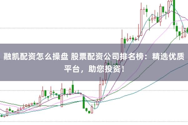 融凯配资怎么操盘 股票配资公司排名榜：精选优质平台，助您投资！