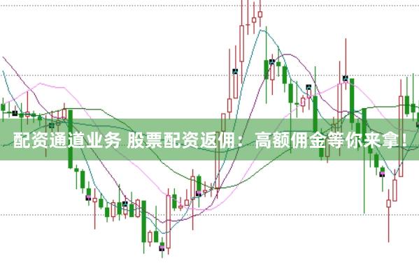 配资通道业务 股票配资返佣：高额佣金等你来拿！