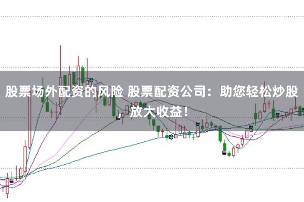 股票场外配资的风险 股票配资公司：助您轻松炒股，放大收益！