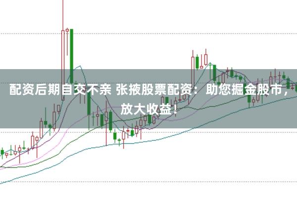 配资后期自交不亲 张掖股票配资：助您掘金股市，放大收益！
