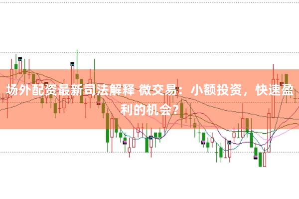 场外配资最新司法解释 微交易：小额投资，快速盈利的机会？