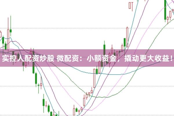 实控人配资炒股 微配资：小额资金，撬动更大收益！
