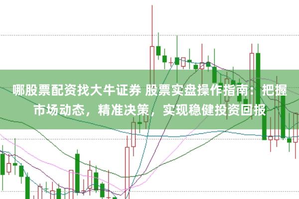 哪股票配资找大牛证券 股票实盘操作指南：把握市场动态，精准决策，实现稳健投资回报