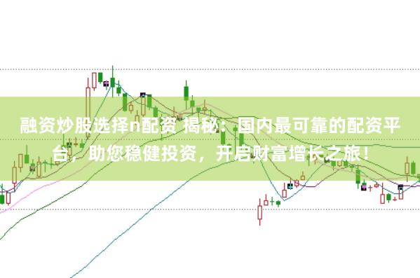 融资炒股选择n配资 揭秘：国内最可靠的配资平台，助您稳健投资，开启财富增长之旅！