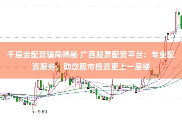 千层金配资骗局揭秘 广西股票配资平台：专业配资服务，助您股市投资更上一层楼