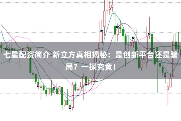 七星配资简介 新立方真相揭秘：是创新平台还是骗局？一探究竟！